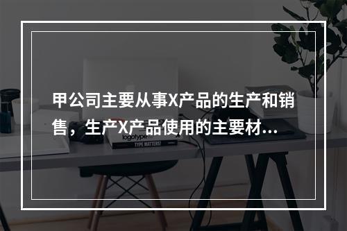 甲公司主要从事X产品的生产和销售，生产X产品使用的主要材料Y