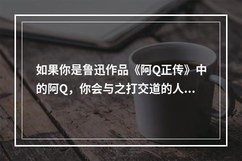 如果你是鲁迅作品《阿Q正传》中的阿Q，你会与之打交道的人物是