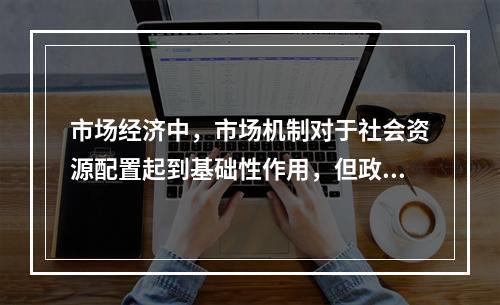 市场经济中，市场机制对于社会资源配置起到基础性作用，但政府对