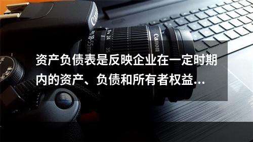 资产负债表是反映企业在一定时期内的资产、负债和所有者权益情况