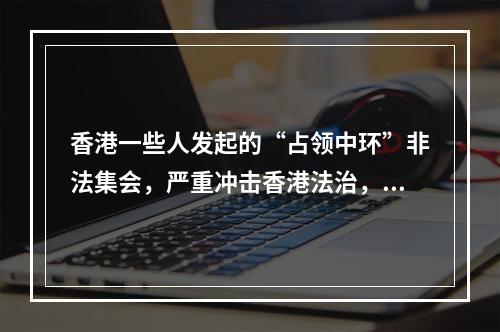 香港一些人发起的“占领中环”非法集会，严重冲击香港法治，影响