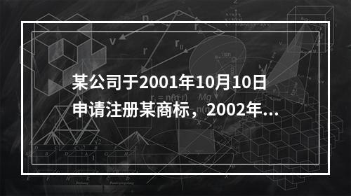 某公司于2001年10月10日申请注册某商标，2002年1月