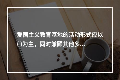 爱国主义教育基地的活动形式应以( )为主，同时兼顾其他多种教