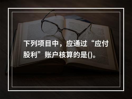 下列项目中，应通过“应付股利”账户核算的是()。