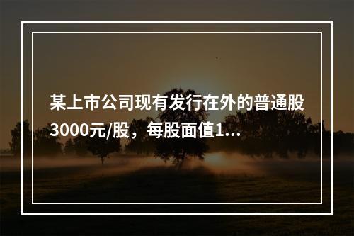 某上市公司现有发行在外的普通股3000元/股，每股面值1元，