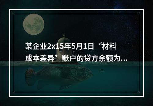 某企业2x15年5月1日“材料成本差异”账户的贷方余额为17