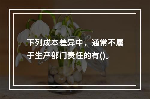 下列成本差异中，通常不属于生产部门责任的有()。