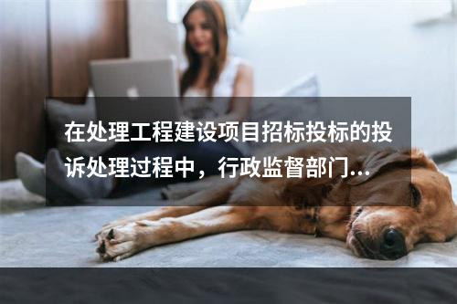 在处理工程建设项目招标投标的投诉处理过程中，行政监督部门负责