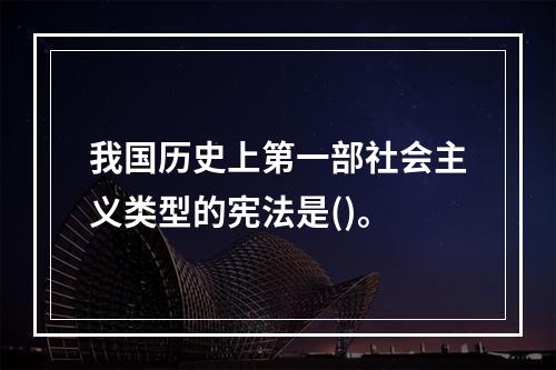 我国历史上第一部社会主义类型的宪法是()。