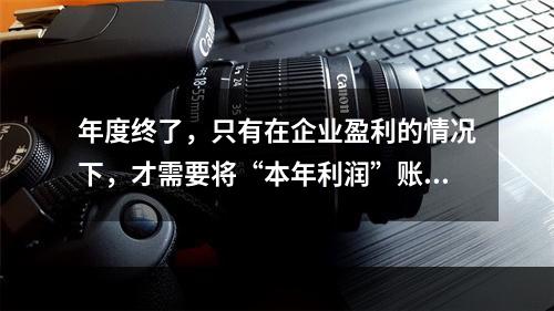 年度终了，只有在企业盈利的情况下，才需要将“本年利润”账户的