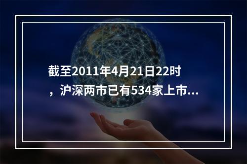 截至2011年4月21日22时，沪深两市已有534家上市公司