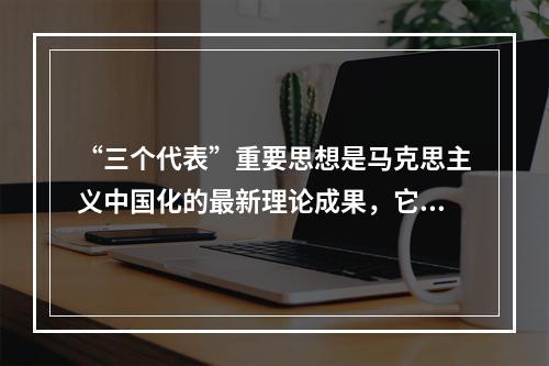 “三个代表”重要思想是马克思主义中国化的最新理论成果，它与马