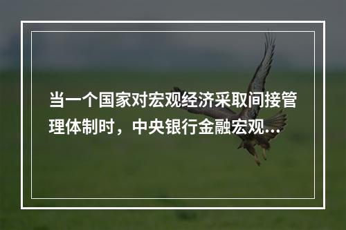 当一个国家对宏观经济采取间接管理体制时，中央银行金融宏观调控