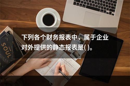 下列各个财务报表中，属于企业对外提供的静态报表是( )。