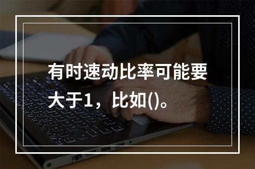 有时速动比率可能要大于1，比如()。