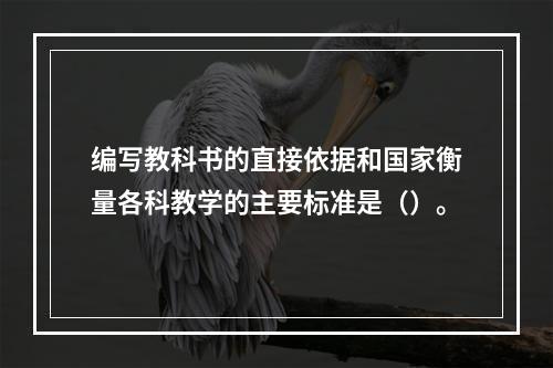 编写教科书的直接依据和国家衡量各科教学的主要标准是（）。