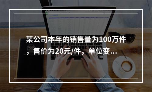 某公司本年的销售量为100万件，售价为20元/件，单位变动成