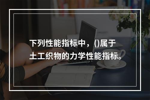 下列性能指标中，()属于土工织物的力学性能指标。