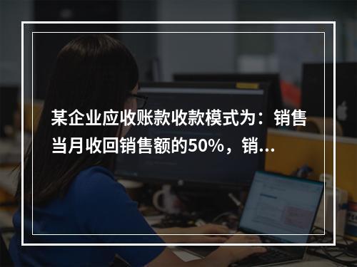 某企业应收账款收款模式为：销售当月收回销售额的50%，销售后