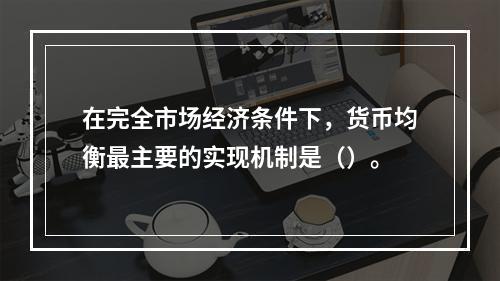 在完全市场经济条件下，货币均衡最主要的实现机制是（）。