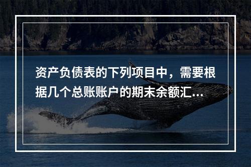 资产负债表的下列项目中，需要根据几个总账账户的期末余额汇总填