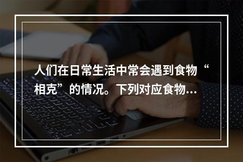 人们在日常生活中常会遇到食物“相克”的情况。下列对应食物中有