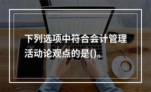 下列选项中符合会计管理活动论观点的是()。