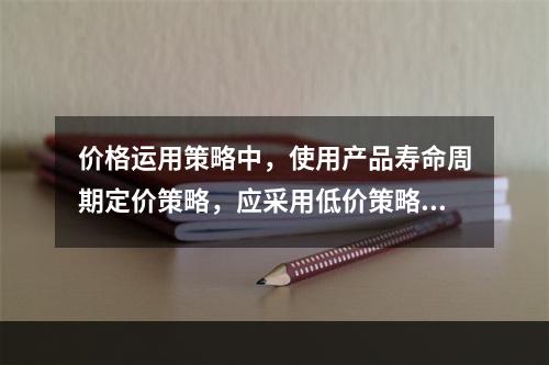 价格运用策略中，使用产品寿命周期定价策略，应采用低价策略的有