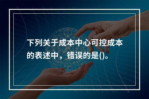 下列关于成本中心可控成本的表述中，错误的是()。