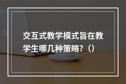 交互式教学模式旨在教学生哪几种策略?（）