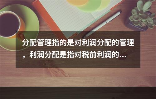 分配管理指的是对利润分配的管理，利润分配是指对税前利润的分配