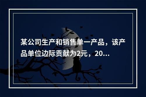 某公司生产和销售单一产品，该产品单位边际贡献为2元，2014