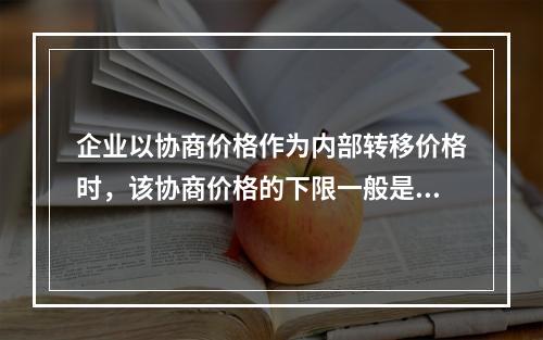 企业以协商价格作为内部转移价格时，该协商价格的下限一般是()