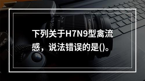 下列关于H7N9型禽流感，说法错误的是()。