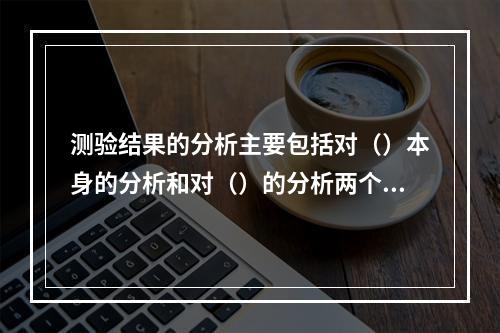 测验结果的分析主要包括对（）本身的分析和对（）的分析两个方面