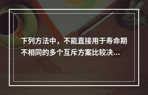 下列方法中，不能直接用于寿命期不相同的多个互斥方案比较决策的