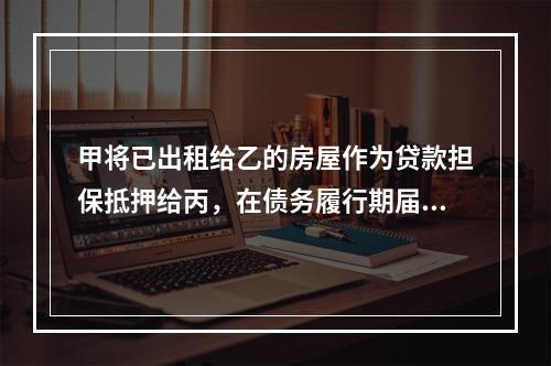 甲将已出租给乙的房屋作为贷款担保抵押给丙，在债务履行期届满后