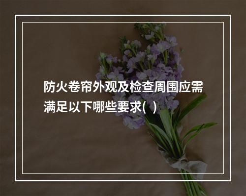 防火卷帘外观及检查周围应需满足以下哪些要求(  )