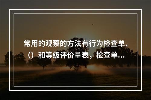 常用的观察的方法有行为检查单、（）和等级评价量表，检查单与评