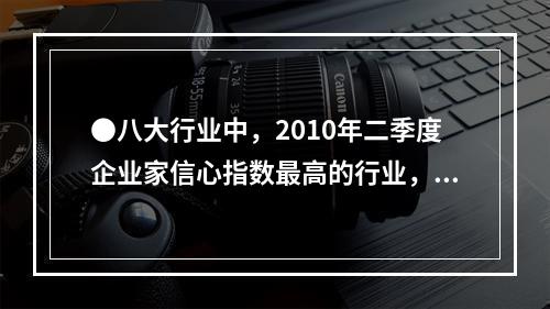 ●八大行业中，2010年二季度企业家信心指数最高的行业，其企