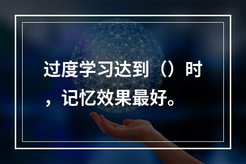 过度学习达到（）时，记忆效果最好。