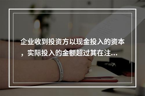 企业收到投资方以现金投入的资本，实际投入的金额超过其在注册资