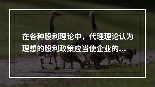 在各种股利理论中，代理理论认为理想的股利政策应当使企业的代理