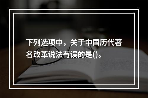 下列选项中，关于中国历代著名改革说法有误的是()。