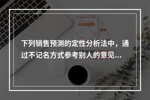 下列销售预测的定性分析法中，通过不记名方式参考别人的意见来修