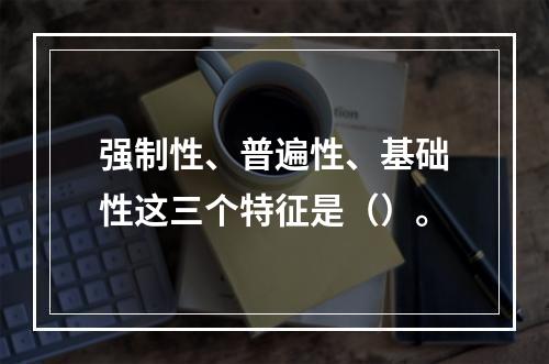 强制性、普遍性、基础性这三个特征是（）。