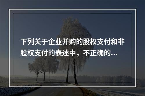 下列关于企业并购的股权支付和非股权支付的表述中，不正确的有(