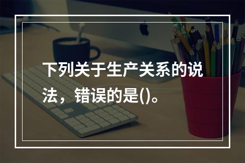 下列关于生产关系的说法，错误的是()。