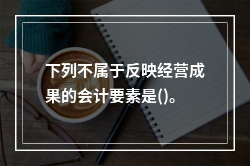 下列不属于反映经营成果的会计要素是()。