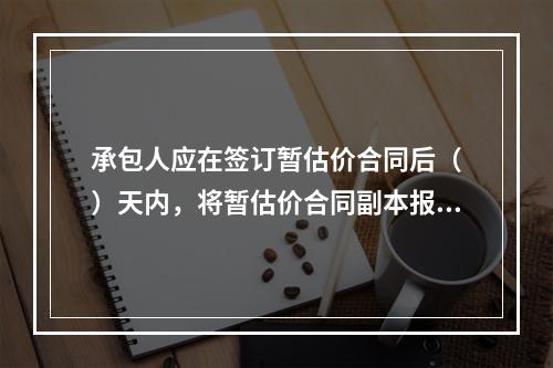 承包人应在签订暂估价合同后（　）天内，将暂估价合同副本报送发